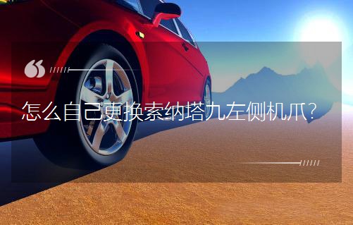 怎么自己更換索納塔九左側(cè)機爪?
