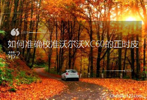 如何準(zhǔn)確校準(zhǔn)沃爾沃XC60的正時皮帶?